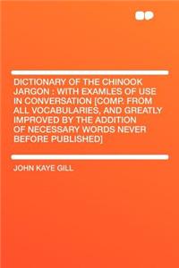 Dictionary of the Chinook Jargon: With Examles of Use in Conversation [comp. from All Vocabularies, and Greatly Improved by the Addition of Necessary