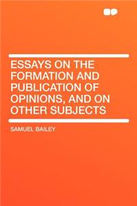 Essays on the Formation and Publication of Opinions, and on Other Subjects