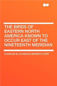 The Birds of Eastern North America Known to Occur East of the Nineteenth Meridian