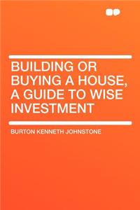 Building or Buying a House, a Guide to Wise Investment