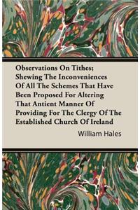 Observations On Tithes; Shewing The Inconveniences Of All The Schemes That Have Been Proposed For Altering That Antient Manner Of Providing For The Clergy Of The Established Church Of Ireland
