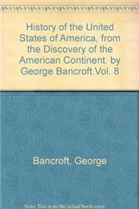 History of the United States of America, from the discovery of the American continent. By George Bancroft.Vol. 8