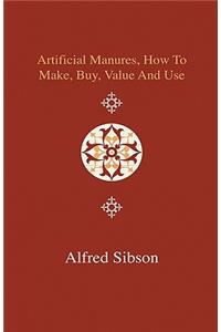 Artificial Manures, How To Make, Buy, Value And Use - Giving The Composition Of The Various Manures At Present In Use, And The Materials Used In Preparation Of Those Manufactures, With Recipes For Their Admixture, With Hints For Their Effective And