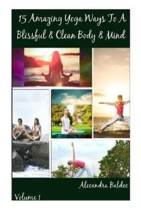 15 Amazing Yoga Ways to a Blissful & Clean Body & Mind - Beginning Yoga Book Includes the Proper Beginning Yoga Poses