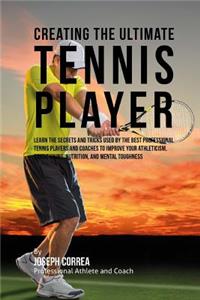 Creating the Ultimate Tennis Player: Learn the Secrets and Tricks Used by the Best Professional Tennis Players and Coaches to Improve Your Athleticism, Conditioning, Nutrition, and Ment