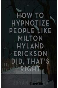 How To Hypnotize People Like Milton Hyland Erickson Did, That's Right