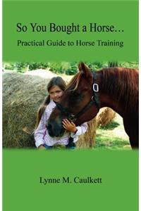 So You Bought a Horse. Practical Guide to Horse Training