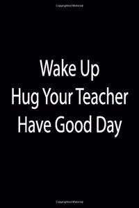 Wake Up. Hug Teacher. Have Good Day