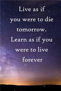 Live as if you were to die tomorrow. Learn as if you were to live forever