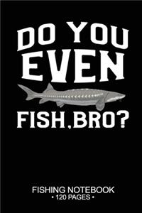 Do You Even Fish, Bro? Fishing Notebook 120 Pages