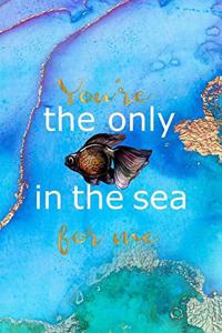 You're The Only In The Sea For me