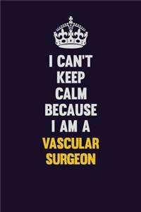 I Can't Keep Calm Because I Am A Vascular surgeon