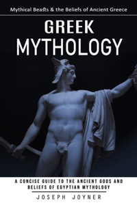 Greek Mythology: Mythical Beasts & the Beliefs of Ancient Greece (A Concise Guide to the Ancient Gods and Beliefs of Egyptian Mythology)