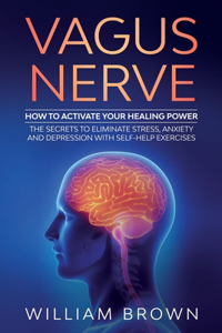 Vagus Nerve: How to Activate your Healing Power The Secrets to Eliminate Stress, Anxiety and Depression with Self-Help Exercises