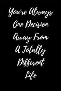 You're Always One Decision Away From A Totally Different Life