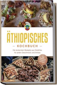 Athiopisches Kochbuch: Die leckersten Rezepte aus Ostafrika fur jeden Geschmack und Anlass - inkl. Fingerfood, Desserts & Getranken (German Edition)