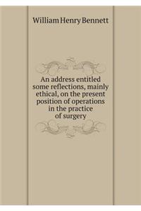 An address entitled some reflections, mainly ethical, on the present position of operations in the practice of surgery