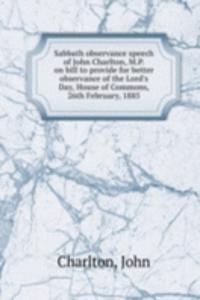 Sabbath observance speech of John Charlton, M.P. on bill to provide for better observance of the Lord's Day, House of Commons, 26th February, 1885