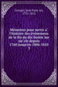 Memoires pour servir a l'histoire des evenemens de la fin du dix-huitieme siecle depuis 1760 jusqu'en 1806-1810