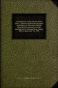 Contributions to education in South Africa : addresses delivered and papers read before the Education Section of the British Association at the meeting held in Johannesburg, August 28th to September 1st, 1905