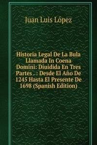 Historia Legal De La Bula Llamada In Coena Domini: Diuidida En Tres Partes . : Desde El Ano De 1245 Hasta El Presente De 1698 (Spanish Edition)