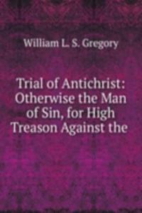 Trial of Antichrist: Otherwise the Man of Sin, for High Treason Against the .