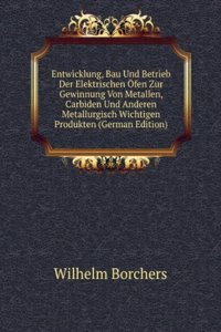 Entwicklung, Bau Und Betrieb Der Elektrischen Ofen Zur Gewinnung Von Metallen, Carbiden Und Anderen Metallurgisch Wichtigen Produkten (German Edition)