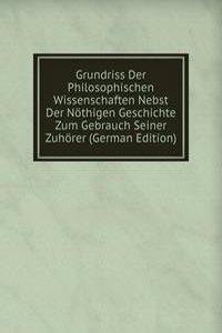 Grundriss Der Philosophischen Wissenschaften Nebst Der Nothigen Geschichte Zum Gebrauch Seiner Zuhorer (German Edition)