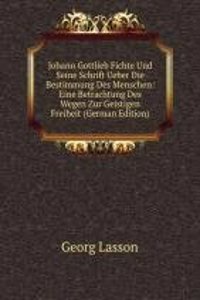Johann Gottlieb Fichte Und Seine Schrift Ueber Die Bestimmung Des Menschen: Eine Betrachtung Des Wegen Zur Geistigen Freiheit (German Edition)