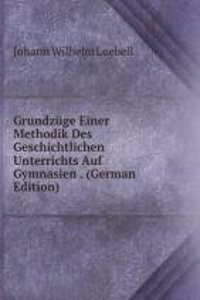 Grundzuge Einer Methodik Des Geschichtlichen Unterrichts Auf Gymnasien . (German Edition)