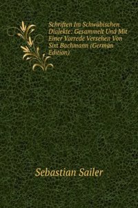 Schriften Im Schwabischen Dialekte: Gesammelt Und Mit Einer Vorrede Versehen Von Sixt Bachmann (German Edition)