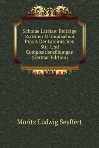 Scholae Latinae: Beitrage Zu Einer Methodischen Praxis Der Lateinischen Stil- Und Compositionsubungen (German Edition)