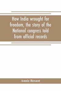 How India wrought for freedom, the story of the National congress told from official records