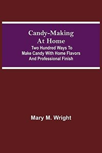 Candy-Making at Home; Two hundred ways to make candy with home flavors and professional finish