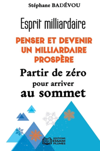 Esprit milliardaire PENSER ET DEVENIR UN MILLIARDAIRE PROSPÈRE Partir de zéro pour arrive au sommet