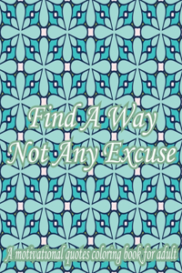 Find A Way Not Any Excuse. A Motivational Quotes Coloring Book For Adult