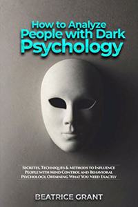 How to Analyze People with Dark Psychology: Secretes, Techniques & Methods to Influence People with Mind Control and Behavioral Psychology, Obtaining What You Need Exactly