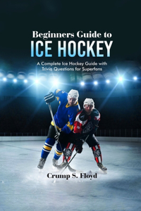 Beginners Guide to Ice Hockey: A Complete Ice Hockey Guide with Trivia Questions for Superfans