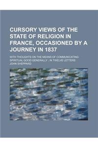 Cursory Views of the State of Religion in France, Occasioned by a Journey in 1837; With Thoughts on the Means of Communicating Spiritual Good Generall