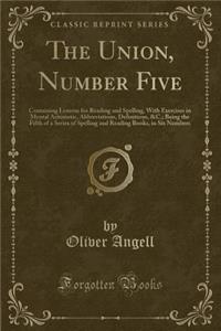 The Union, Number Five: Containing Lessons for Reading and Spelling, with Exercises in Mental Aritimetic, Abbreviations, Definitions, &c.; Being the Fifth of a Series of Spelling and Reading Books, in Six Numbers (Classic Reprint)