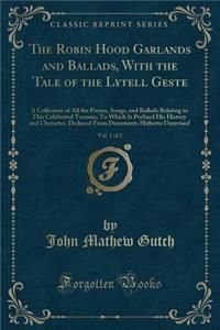 The Robin Hood Garlands and Ballads, with the Tale of the Lytell Geste, Vol. 1 of 2: A Collection of All the Poems, Songs, and Ballads Relating to This Celebrated Yeoman; To Which Is Prefixed His History and Character, Deduced from Documents Hither