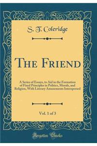 The Friend, Vol. 1 of 3: A Series of Essays, to Aid in the Formation of Fixed Principles in Politics, Morals, and Religion, with Literary Amusements Interspersed (Classic Reprint)