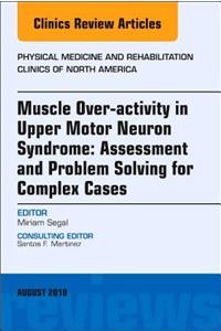 Muscle Over-Activity in Upper Motor Neuron Syndrome: Assessment and Problem Solving for Complex Cases, an Issue of Physical Medicine and Rehabilitation Clinics of North America
