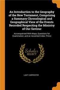 An Introduction to the Geography of the New Testament, Comprising a Summary Chronological and Geographical View of the Events Recorded Respecting the Ministry of Our Saviour