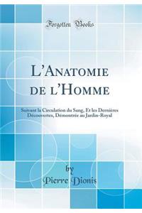 L'Anatomie de l'Homme: Suivant La Circulation Du Sang, Et Les Derniï¿½res Dï¿½couvertes, Dï¿½montrï¿½e Au Jardin-Royal (Classic Reprint)