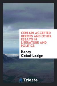 Certain Accepted Heroes and Other Essays in Literature and Politics