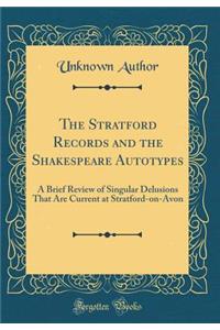 The Stratford Records and the Shakespeare Autotypes: A Brief Review of Singular Delusions That Are Current at Stratford-on-Avon (Classic Reprint)