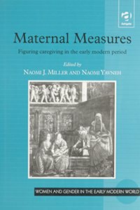 Maternal Measures: Figuring Caregiving in the Early Modern Period (Women & Gender in Early Modern England, 1500-1750 S.)