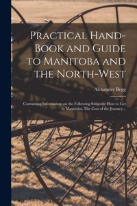 Practical Hand-book and Guide to Manitoba and the North-West [microform]