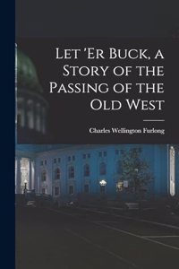 Let 'er Buck, a Story of the Passing of the old West